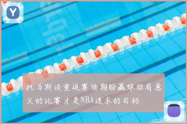 托马斯谈重返赛场期盼赢球称有意义的比赛才是NBA追求的目标