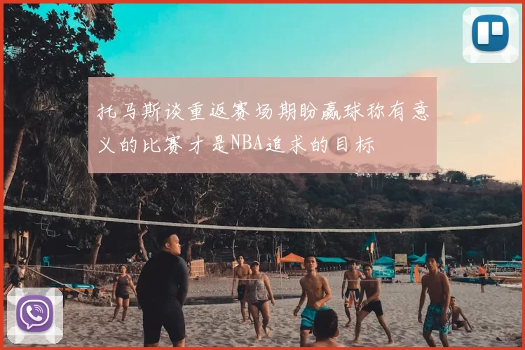 托马斯谈重返赛场期盼赢球称有意义的比赛才是NBA追求的目标