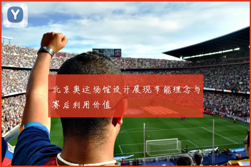 北京奥运场馆设计展现节能理念与赛后利用价值