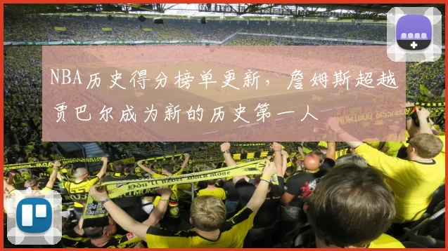 NBA历史得分榜单更新，詹姆斯超越贾巴尔成为新的历史第一人