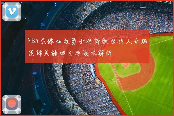NBA录像回放勇士对阵凯尔特人全场集锦关键回合与战术解析