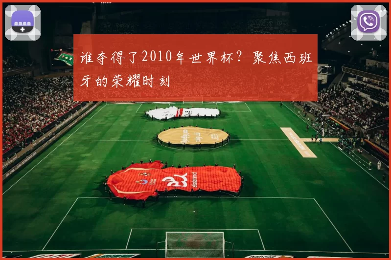 谁夺得了2010年世界杯?聚焦西班牙的荣耀时刻