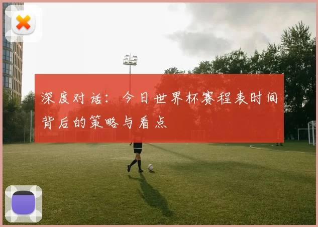 深度对话:今日世界杯赛程表时间背后的策略与看点