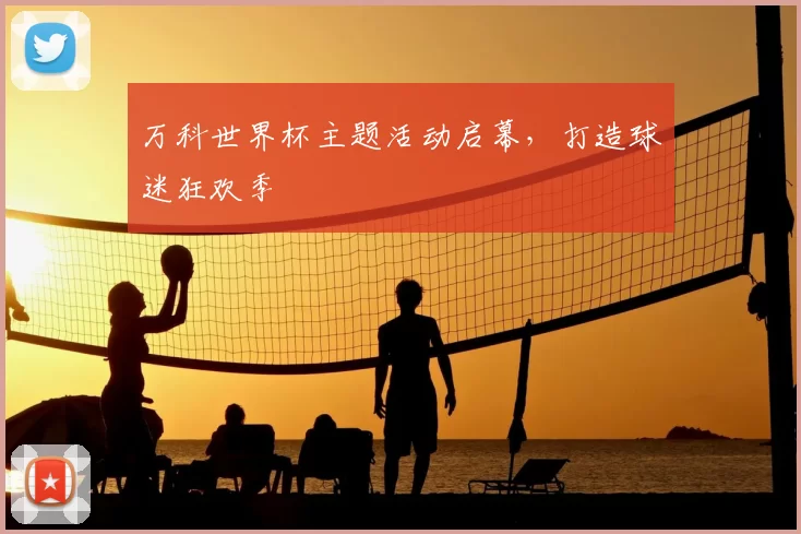 万科世界杯主题活动启幕,打造球迷狂欢季