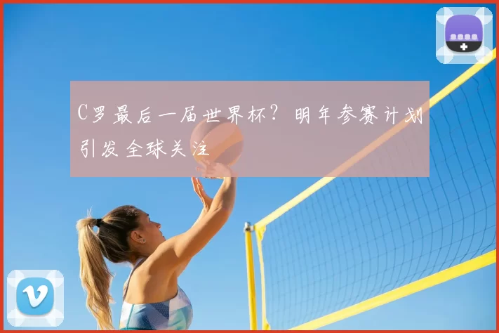 C罗最后一届世界杯？明年参赛计划引发全球关注
