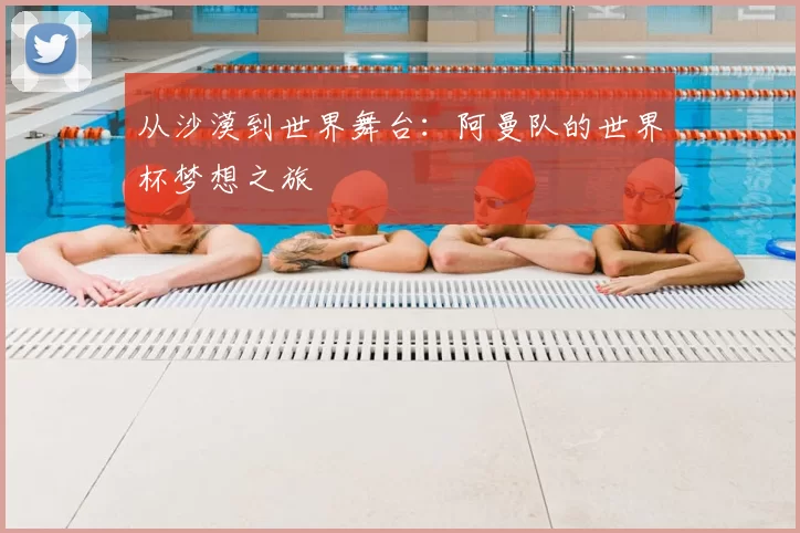 从沙漠到世界舞台:阿曼队的世界杯梦想之旅