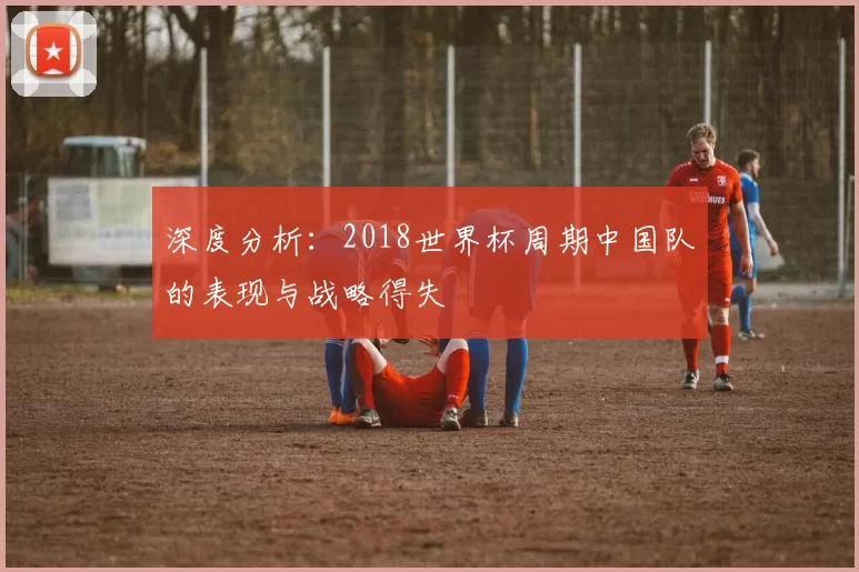 深度分析：2018世界杯周期中国队的表现与战略得失