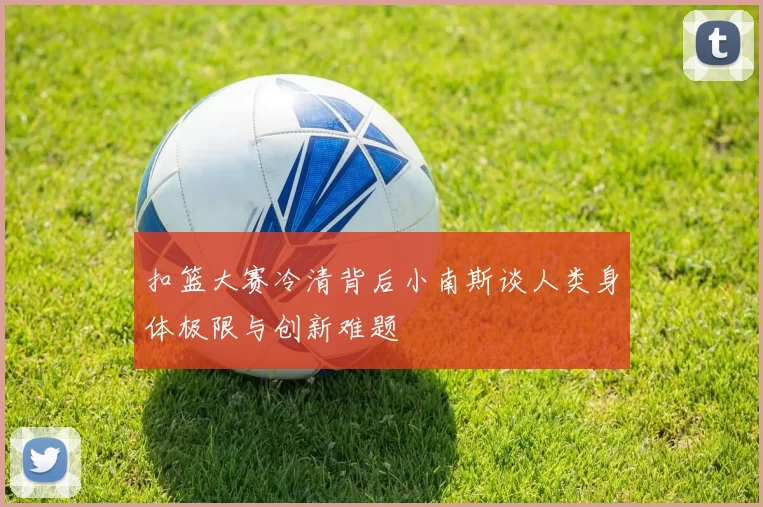 扣篮大赛冷清背后小南斯谈人类身体极限与创新难题