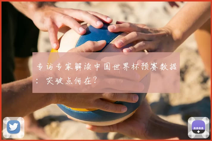专访专家解读中国世界杯预赛数据：突破点何在？