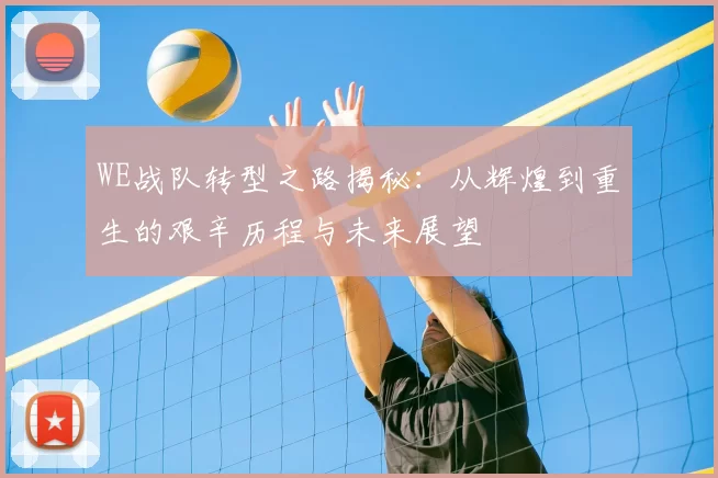 WE战队转型之路揭秘：从辉煌到重生的艰辛历程与未来展望