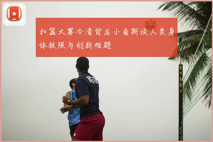 扣篮大赛冷清背后小南斯谈人类身体极限与创新难题