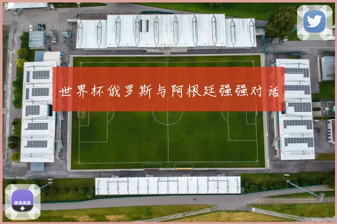 世界杯俄罗斯与阿根廷强强对话