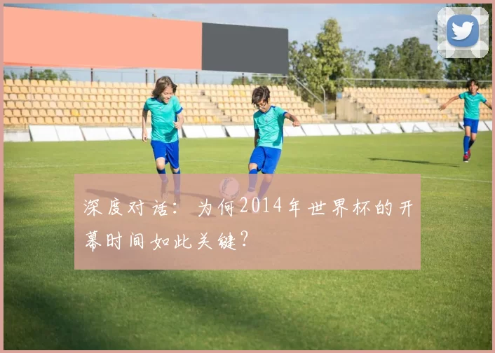 深度对话:为何2014年世界杯的开幕时间如此关键?