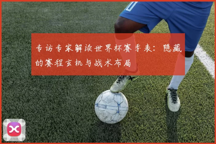 专访专家解读世界杯赛季表:隐藏的赛程玄机与战术布局