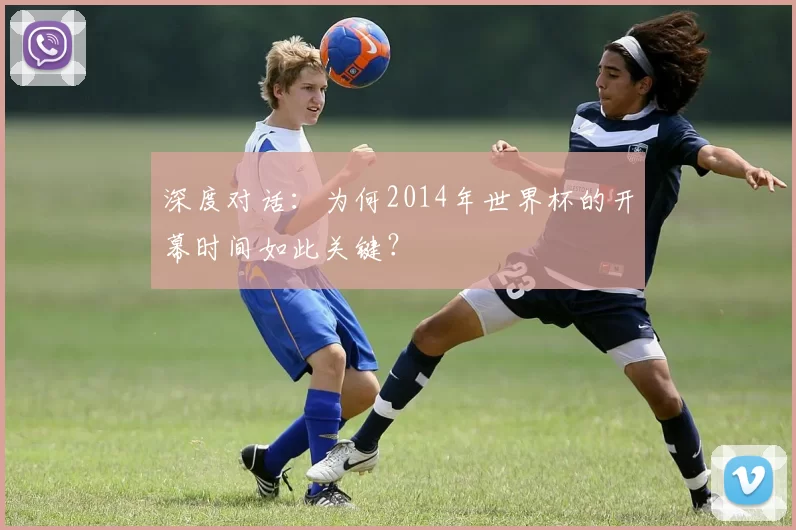 深度对话：为何2014年世界杯的开幕时间如此关键？