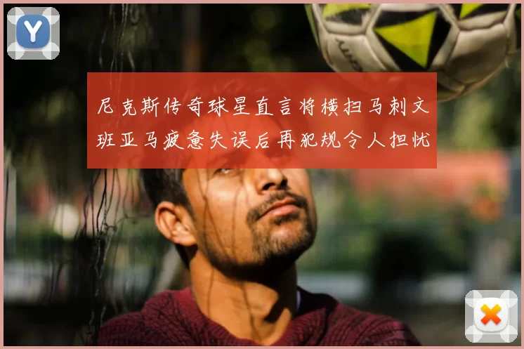 尼克斯传奇球星直言将横扫马刺文班亚马疲惫失误后再犯规令人担忧