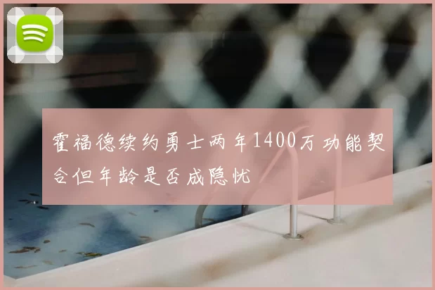 霍福德续约勇士两年1400万功能契合但年龄是否成隐忧