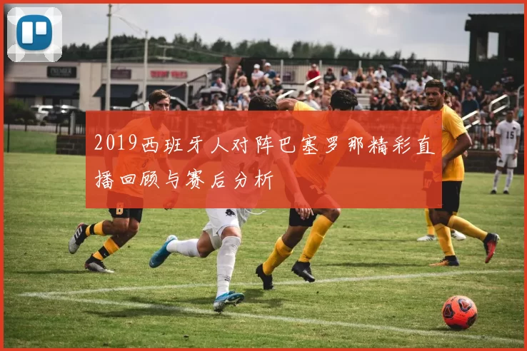 2019西班牙人对阵巴塞罗那精彩直播回顾与赛后分析
