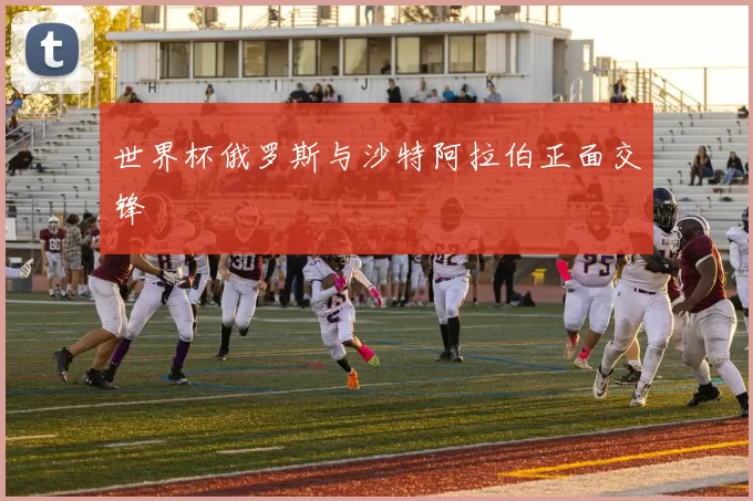世界杯俄罗斯与沙特阿拉伯正面交锋