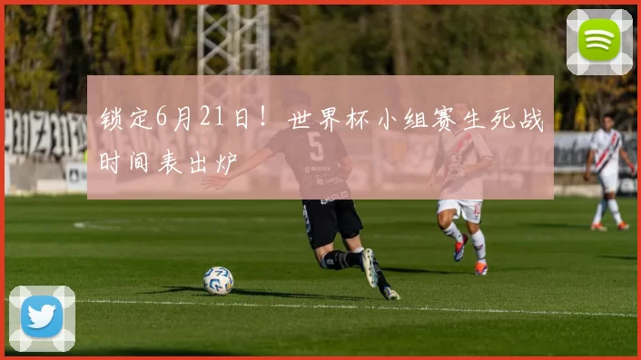 锁定6月21日！世界杯小组赛生死战时间表出炉