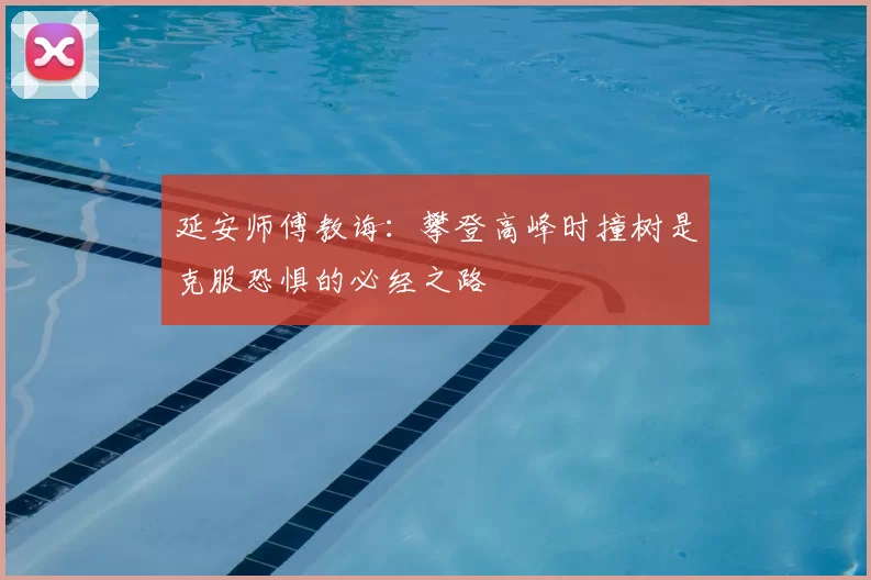 延安师傅教诲:攀登高峰时撞树是克服恐惧的必经之路