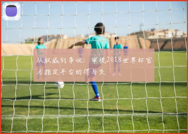从权威到争议：审视2018世界杯官方指定平台的得与失