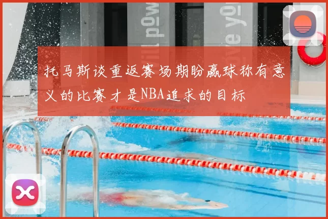 托马斯谈重返赛场期盼赢球称有意义的比赛才是NBA追求的目标