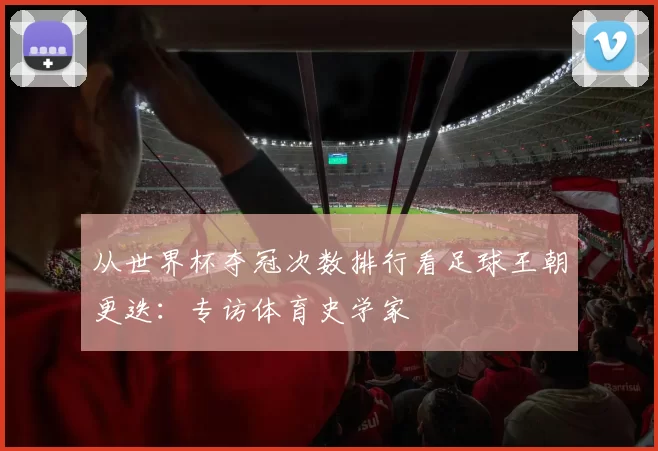 从世界杯夺冠次数排行看足球王朝更迭:专访体育史学家