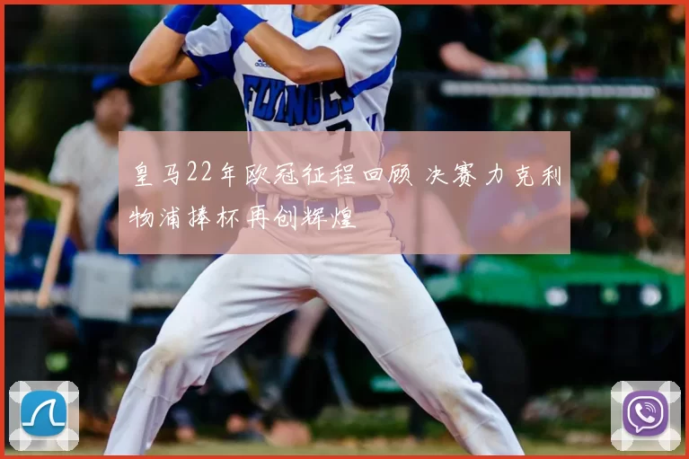 皇马22年欧冠征程回顾 决赛力克利物浦捧杯再创辉煌