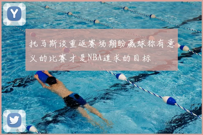 托马斯谈重返赛场期盼赢球称有意义的比赛才是NBA追求的目标