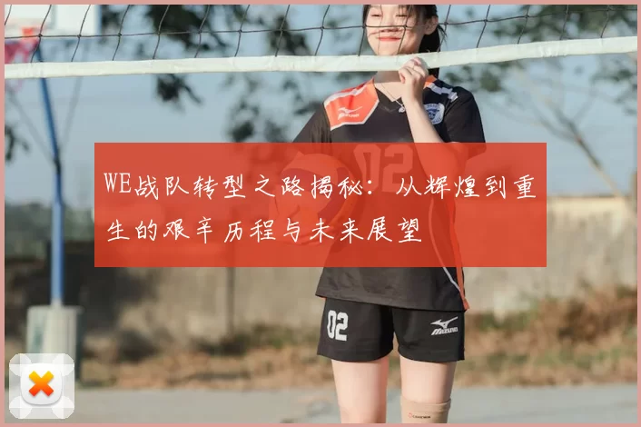 WE战队转型之路揭秘:从辉煌到重生的艰辛历程与未来展望