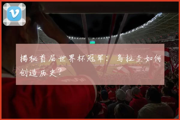 揭秘首届世界杯冠军:乌拉圭如何创造历史?