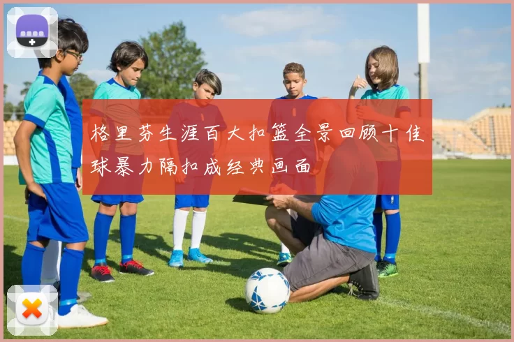 格里芬生涯百大扣篮全景回顾十佳球暴力隔扣成经典画面