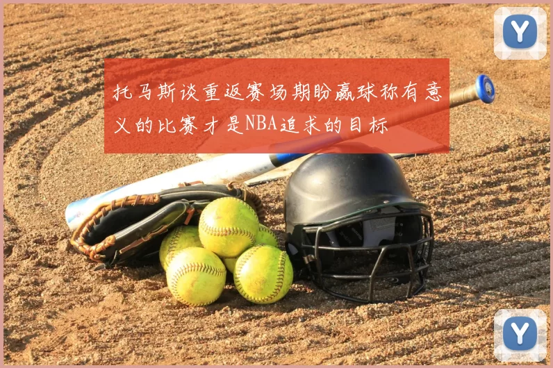 托马斯谈重返赛场期盼赢球称有意义的比赛才是NBA追求的目标