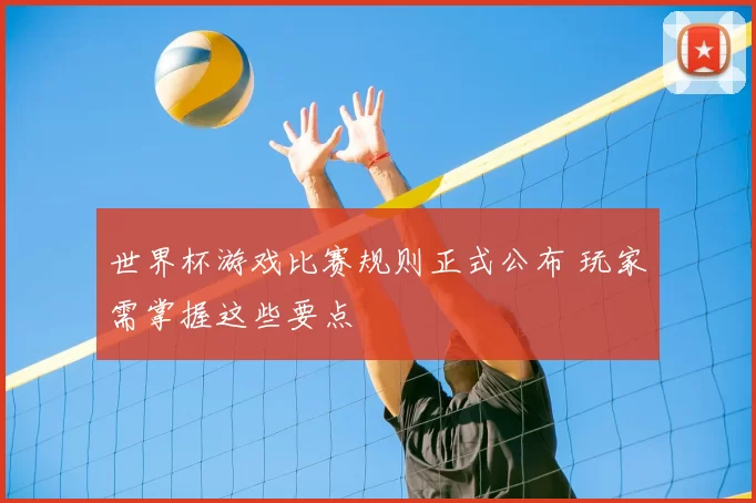世界杯游戏比赛规则正式公布 玩家需掌握这些要点