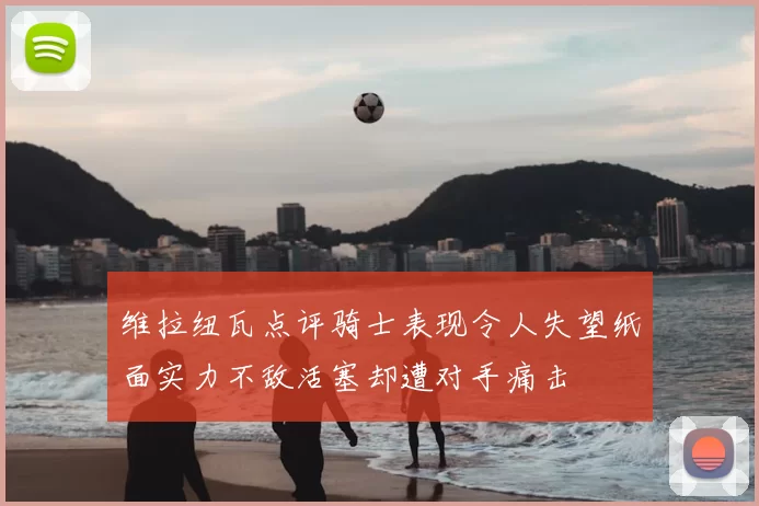 维拉纽瓦点评骑士表现令人失望纸面实力不敌活塞却遭对手痛击
