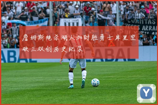 詹姆斯绝杀湖人加时胜勇士库里空砍三双创历史纪录