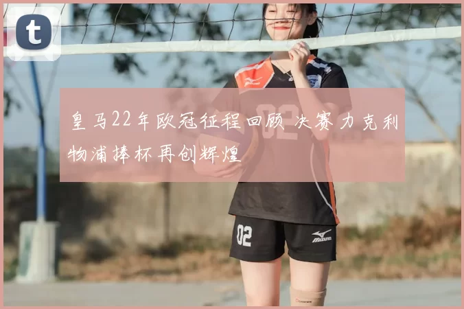 皇马22年欧冠征程回顾 决赛力克利物浦捧杯再创辉煌