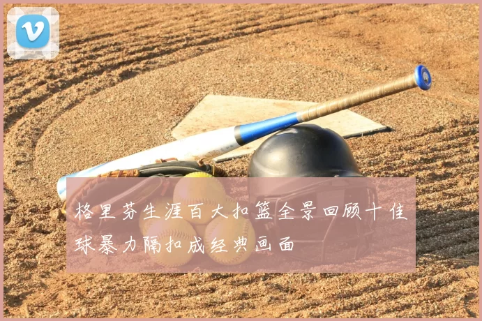 格里芬生涯百大扣篮全景回顾十佳球暴力隔扣成经典画面