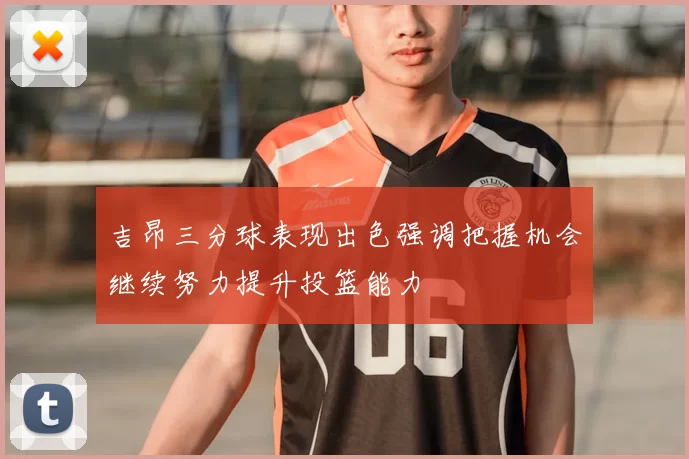 吉昂三分球表现出色强调把握机会继续努力提升投篮能力