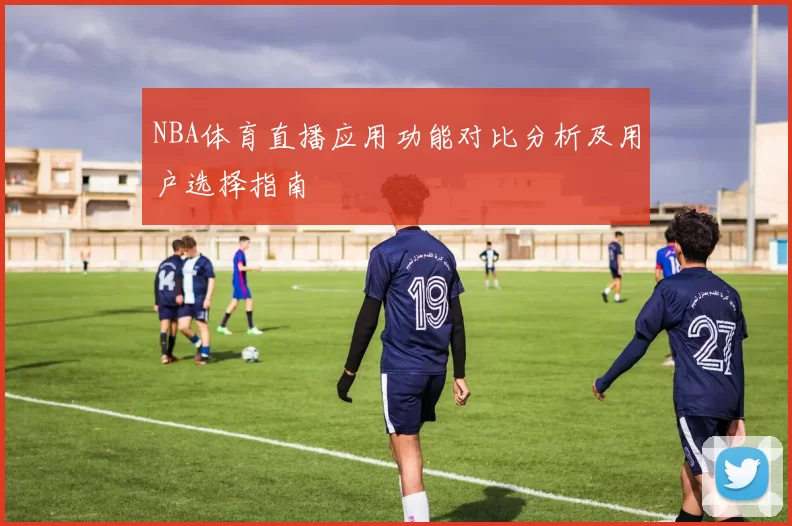 NBA体育直播应用功能对比分析及用户选择指南