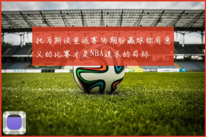 托马斯谈重返赛场期盼赢球称有意义的比赛才是NBA追求的目标