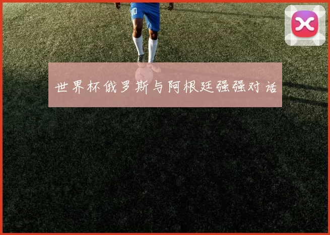 世界杯俄罗斯与阿根廷强强对话
