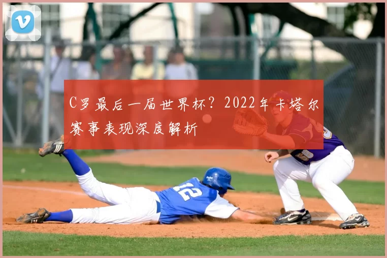 C罗最后一届世界杯?2022年卡塔尔赛事表现深度解析