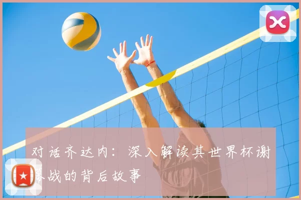 对话齐达内:深入解读其世界杯谢幕战的背后故事