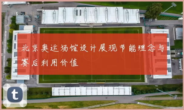 北京奥运场馆设计展现节能理念与赛后利用价值