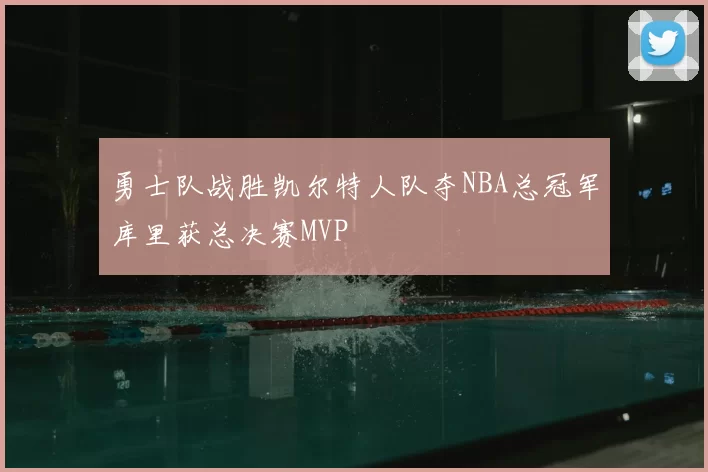 勇士队战胜凯尔特人队夺NBA总冠军库里获总决赛MVP