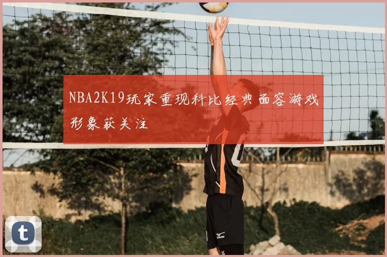 NBA2K19玩家重现科比经典面容游戏形象获关注