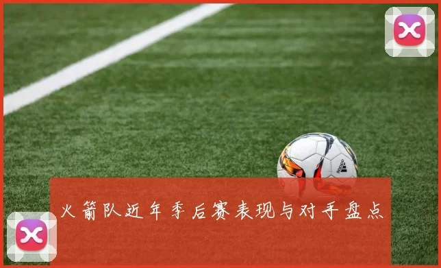 火箭队近年季后赛表现与对手盘点