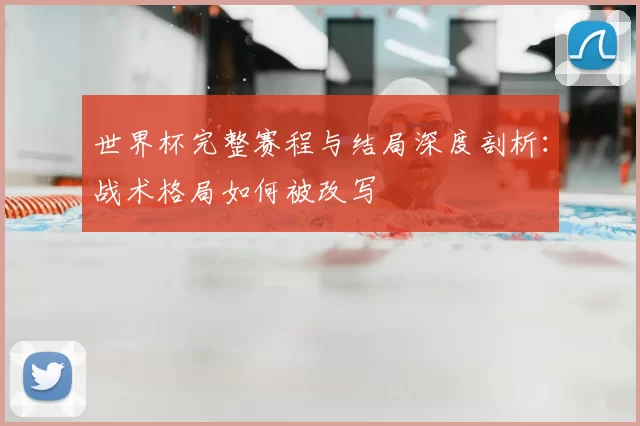 世界杯完整赛程与结局深度剖析：战术格局如何被改写